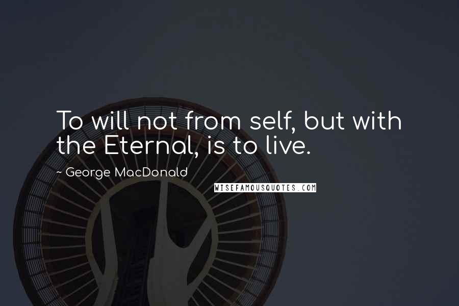 George MacDonald Quotes: To will not from self, but with the Eternal, is to live.