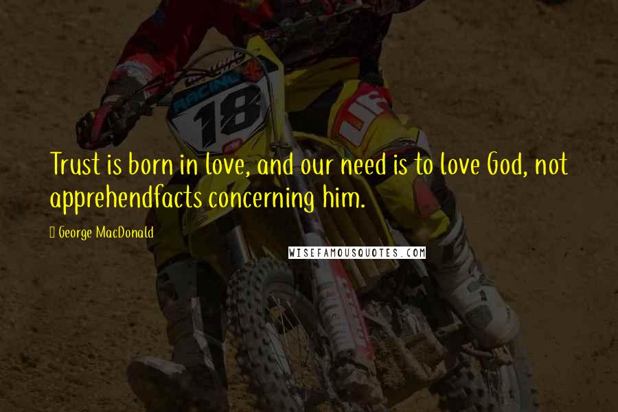 George MacDonald Quotes: Trust is born in love, and our need is to love God, not apprehendfacts concerning him.