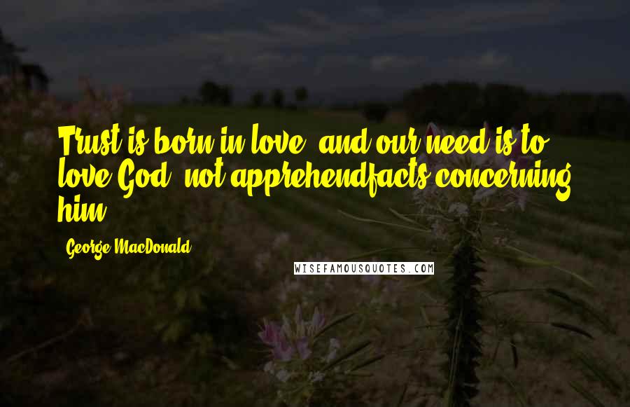 George MacDonald Quotes: Trust is born in love, and our need is to love God, not apprehendfacts concerning him.