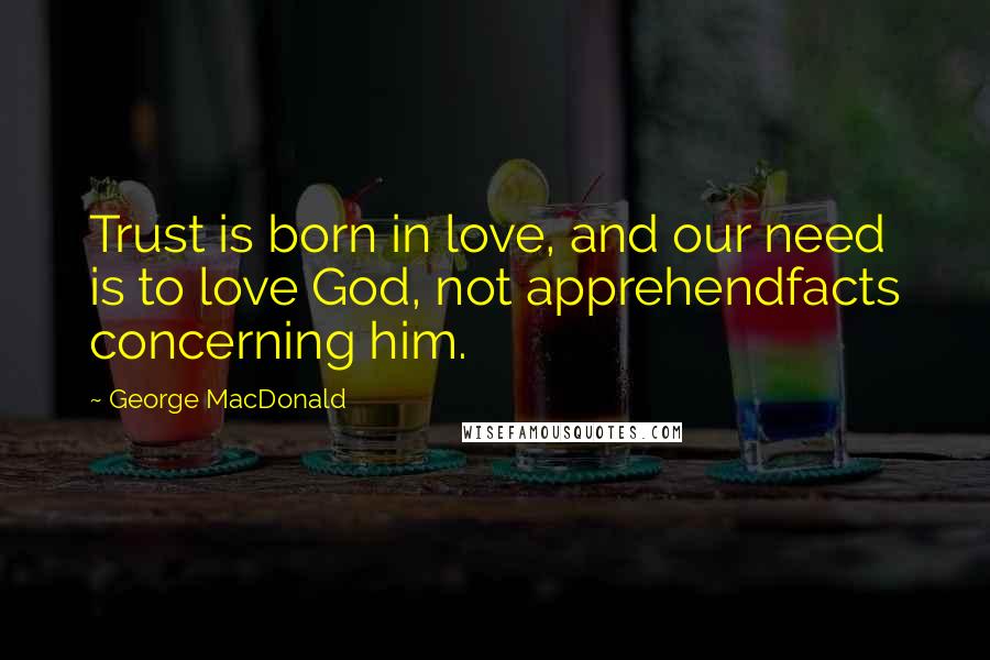 George MacDonald Quotes: Trust is born in love, and our need is to love God, not apprehendfacts concerning him.