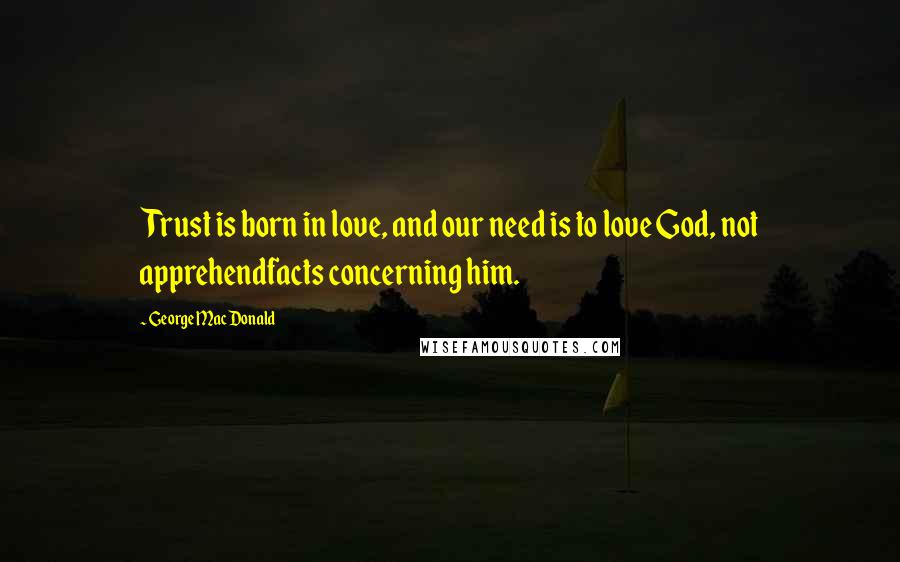 George MacDonald Quotes: Trust is born in love, and our need is to love God, not apprehendfacts concerning him.