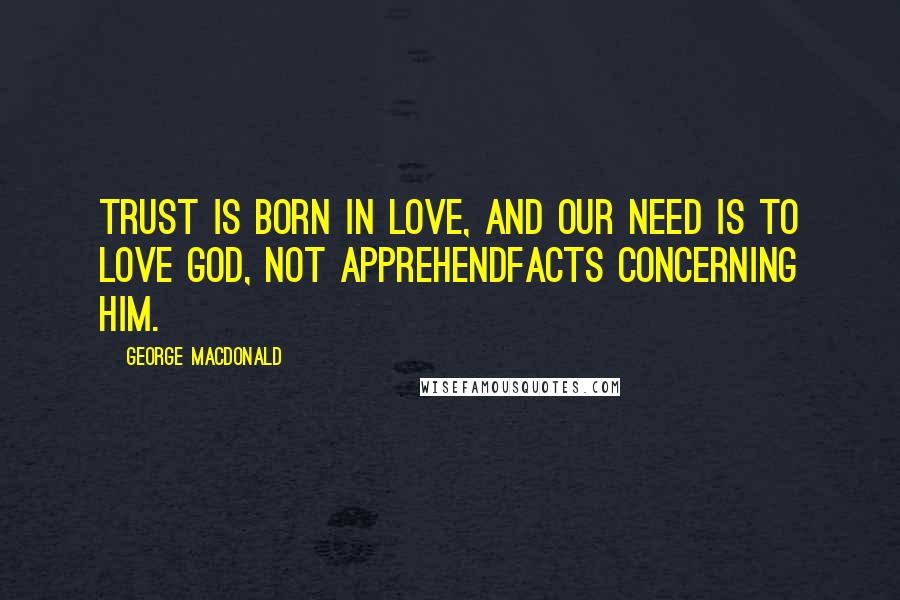 George MacDonald Quotes: Trust is born in love, and our need is to love God, not apprehendfacts concerning him.