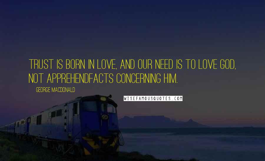 George MacDonald Quotes: Trust is born in love, and our need is to love God, not apprehendfacts concerning him.