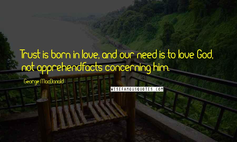 George MacDonald Quotes: Trust is born in love, and our need is to love God, not apprehendfacts concerning him.