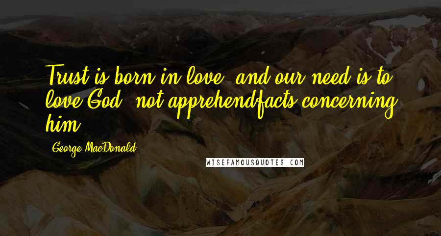 George MacDonald Quotes: Trust is born in love, and our need is to love God, not apprehendfacts concerning him.