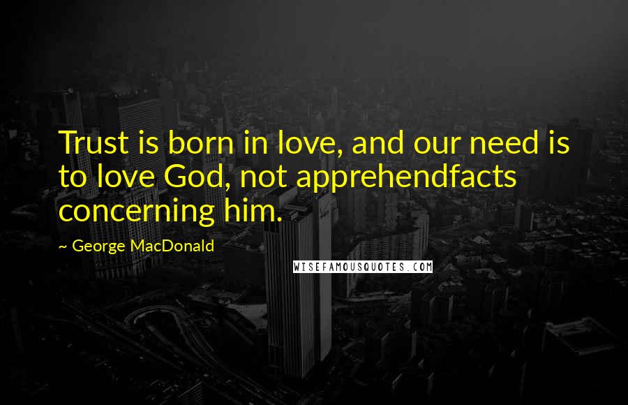 George MacDonald Quotes: Trust is born in love, and our need is to love God, not apprehendfacts concerning him.