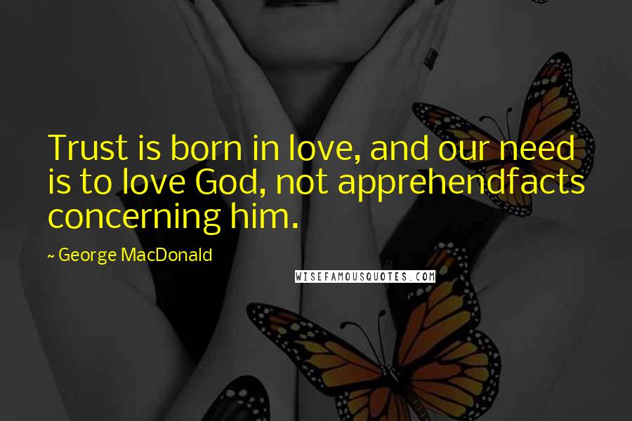 George MacDonald Quotes: Trust is born in love, and our need is to love God, not apprehendfacts concerning him.