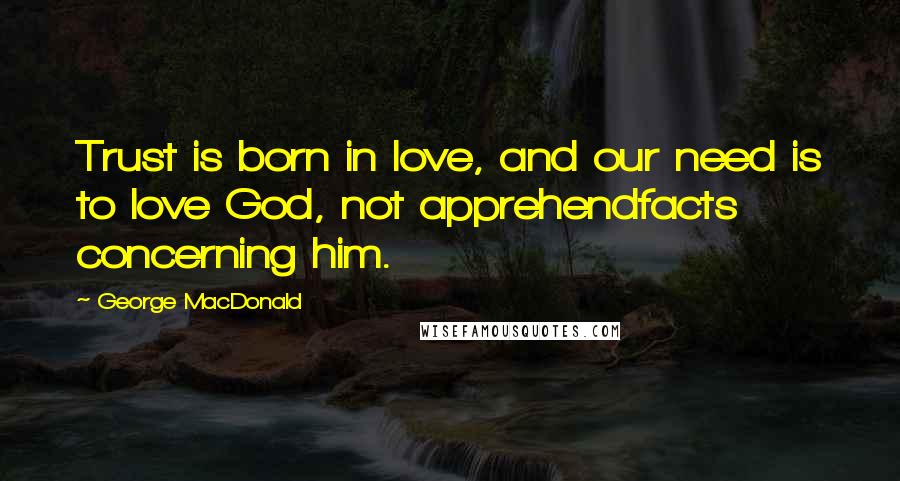 George MacDonald Quotes: Trust is born in love, and our need is to love God, not apprehendfacts concerning him.