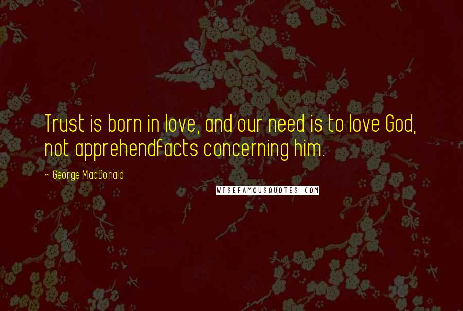 George MacDonald Quotes: Trust is born in love, and our need is to love God, not apprehendfacts concerning him.