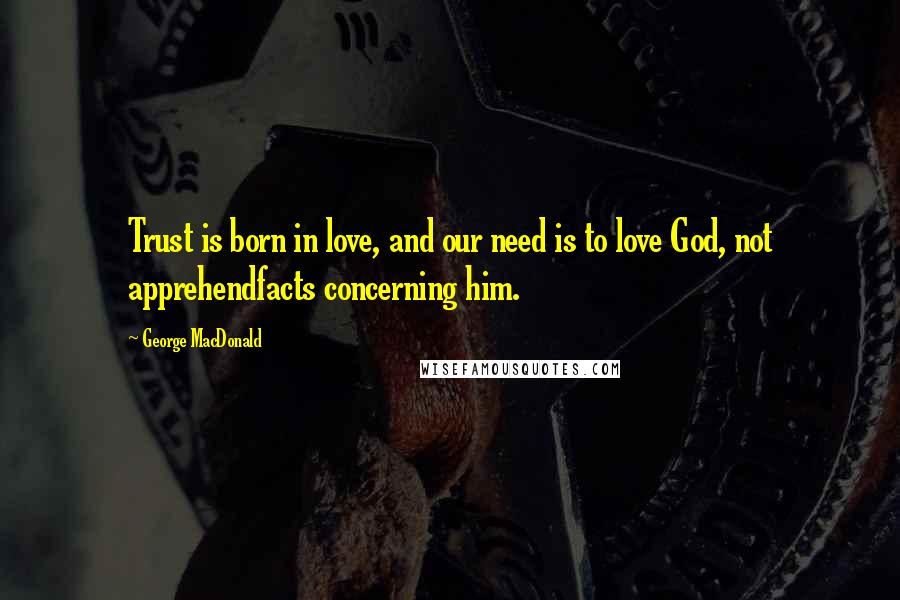 George MacDonald Quotes: Trust is born in love, and our need is to love God, not apprehendfacts concerning him.