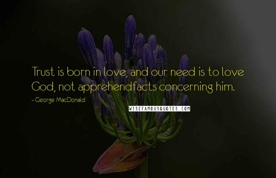 George MacDonald Quotes: Trust is born in love, and our need is to love God, not apprehendfacts concerning him.