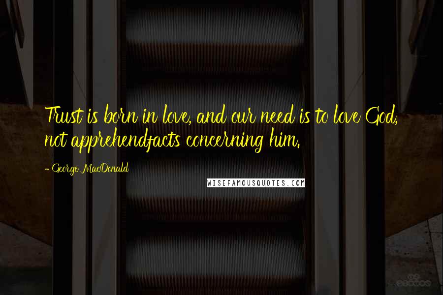 George MacDonald Quotes: Trust is born in love, and our need is to love God, not apprehendfacts concerning him.