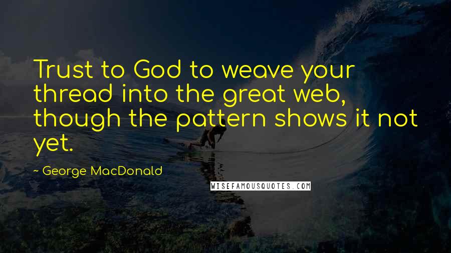 George MacDonald Quotes: Trust to God to weave your thread into the great web, though the pattern shows it not yet.