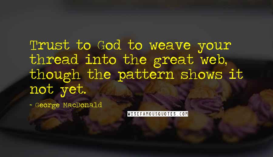 George MacDonald Quotes: Trust to God to weave your thread into the great web, though the pattern shows it not yet.