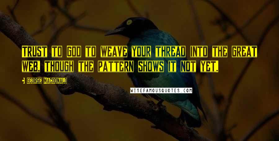 George MacDonald Quotes: Trust to God to weave your thread into the great web, though the pattern shows it not yet.