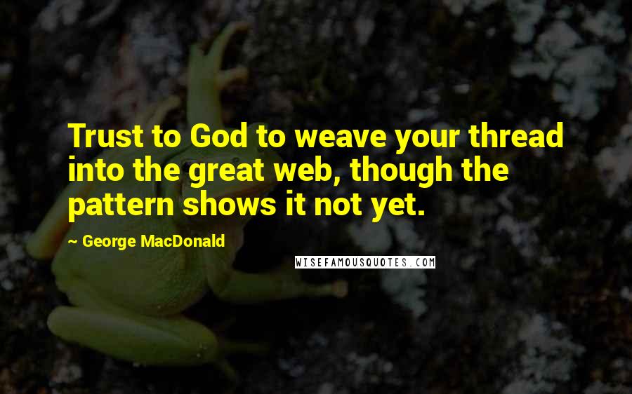 George MacDonald Quotes: Trust to God to weave your thread into the great web, though the pattern shows it not yet.