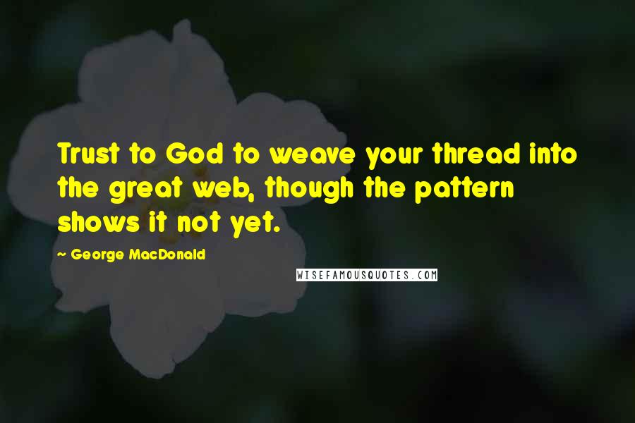 George MacDonald Quotes: Trust to God to weave your thread into the great web, though the pattern shows it not yet.