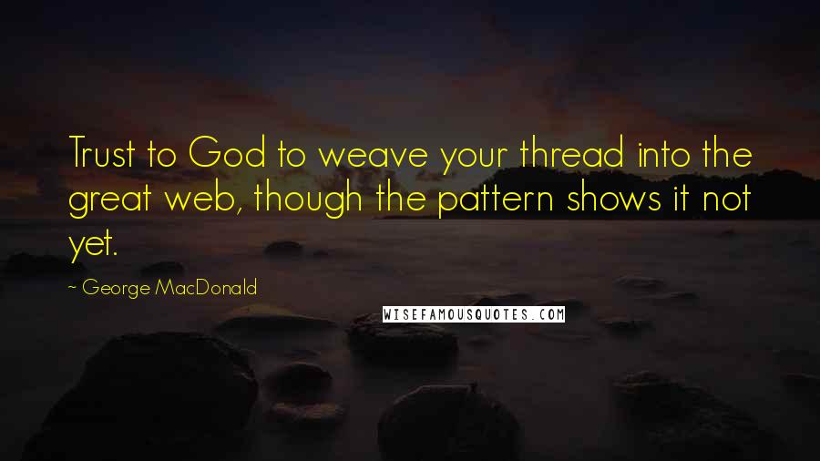 George MacDonald Quotes: Trust to God to weave your thread into the great web, though the pattern shows it not yet.