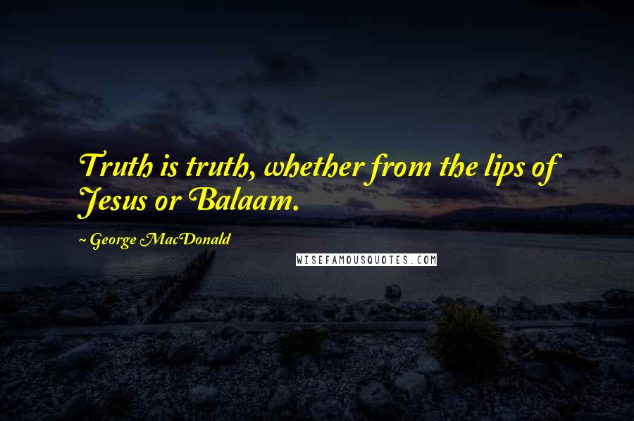 George MacDonald Quotes: Truth is truth, whether from the lips of Jesus or Balaam.