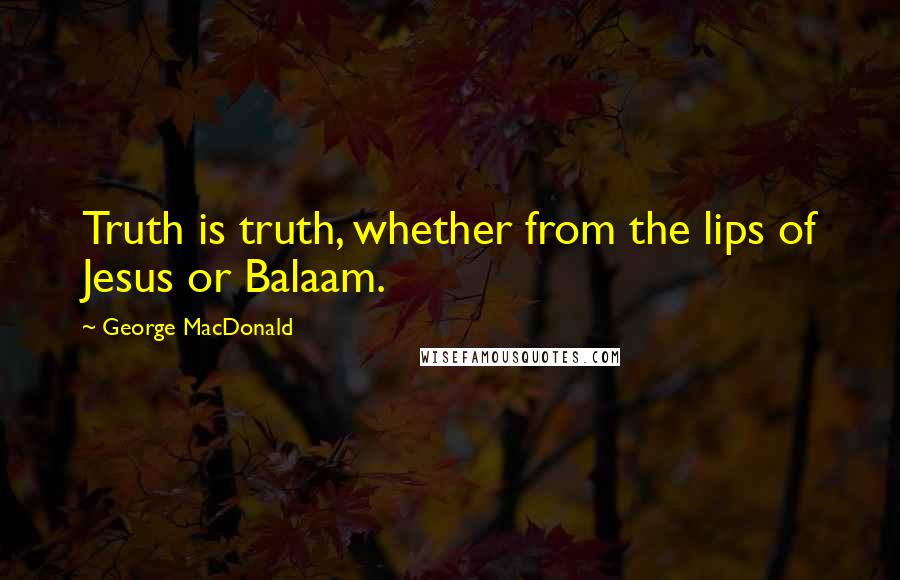 George MacDonald Quotes: Truth is truth, whether from the lips of Jesus or Balaam.