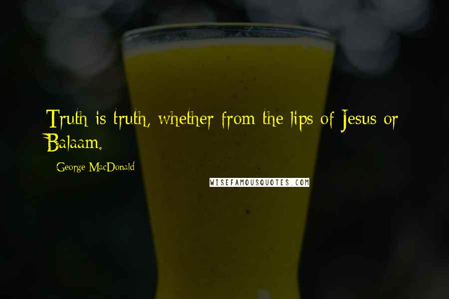 George MacDonald Quotes: Truth is truth, whether from the lips of Jesus or Balaam.