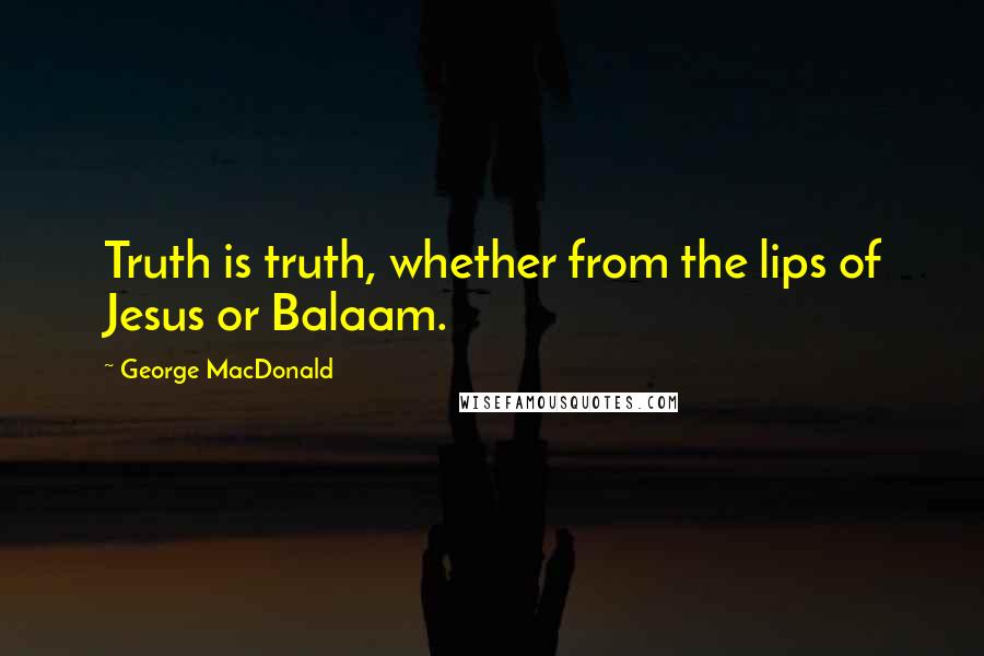 George MacDonald Quotes: Truth is truth, whether from the lips of Jesus or Balaam.