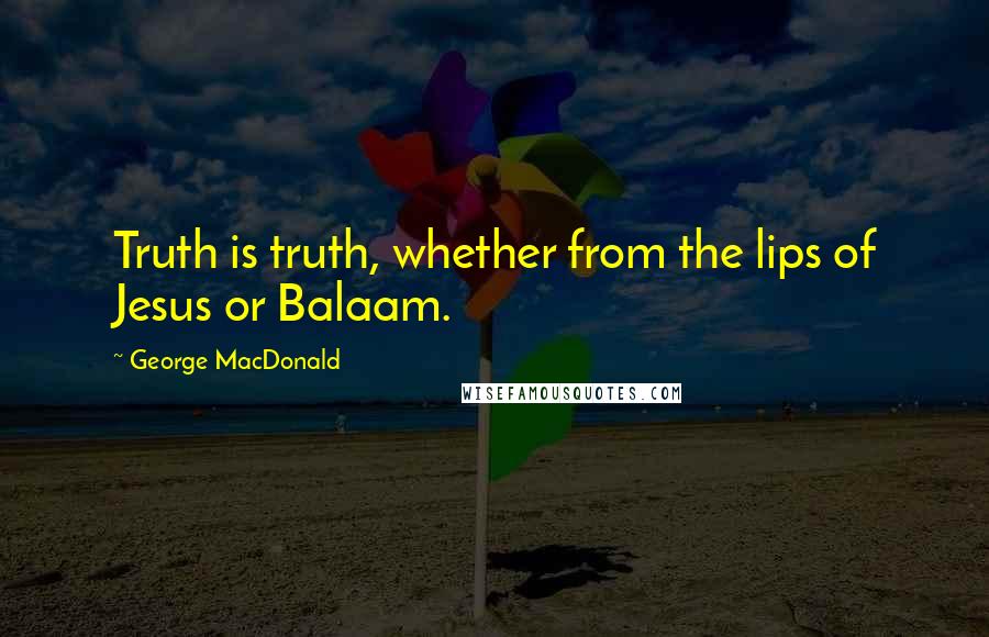 George MacDonald Quotes: Truth is truth, whether from the lips of Jesus or Balaam.