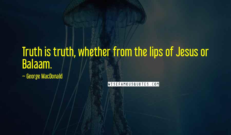 George MacDonald Quotes: Truth is truth, whether from the lips of Jesus or Balaam.