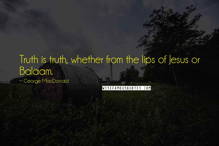 George MacDonald Quotes: Truth is truth, whether from the lips of Jesus or Balaam.