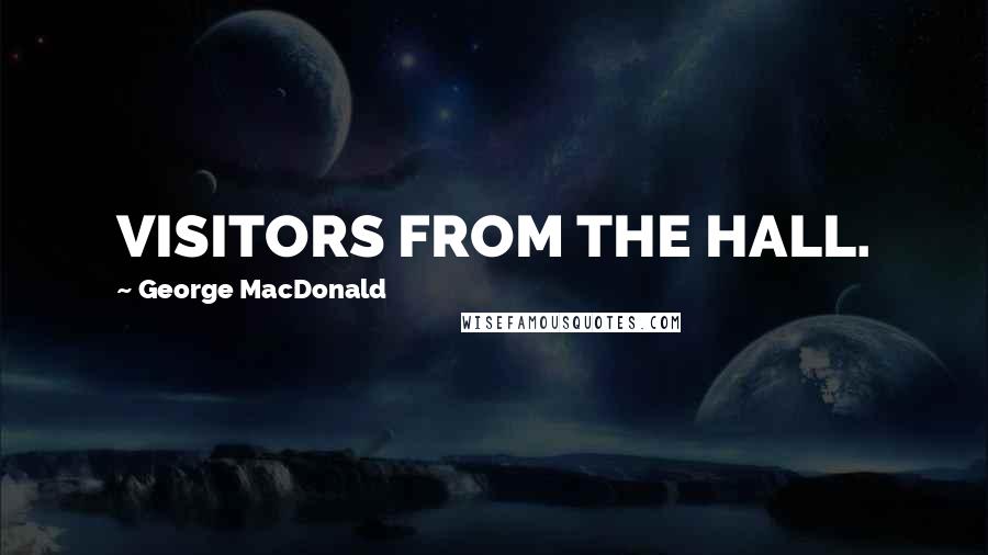 George MacDonald Quotes: VISITORS FROM THE HALL.