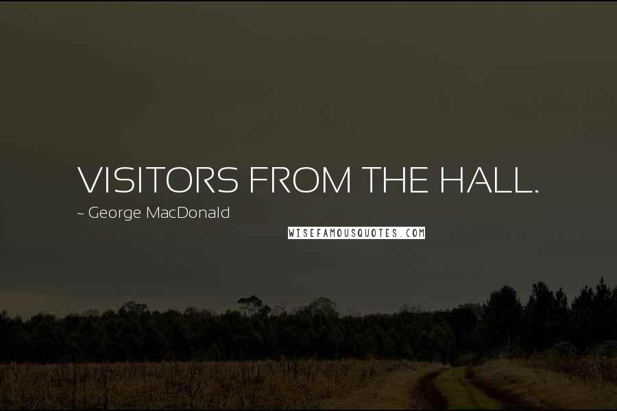 George MacDonald Quotes: VISITORS FROM THE HALL.