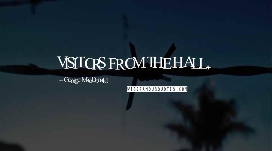George MacDonald Quotes: VISITORS FROM THE HALL.
