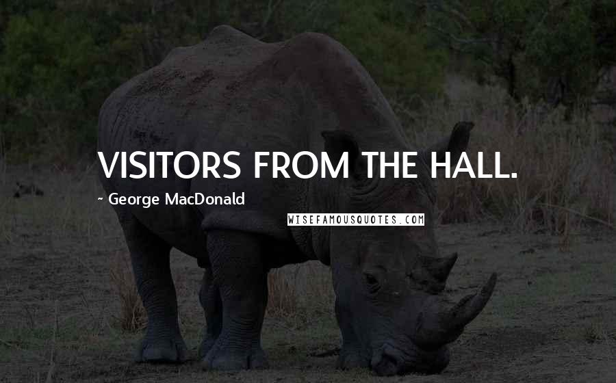 George MacDonald Quotes: VISITORS FROM THE HALL.