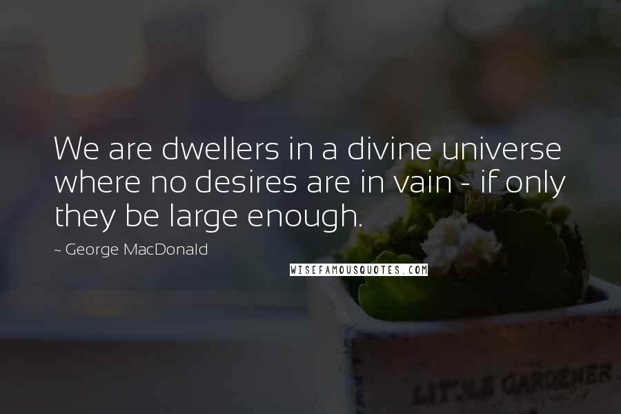 George MacDonald Quotes: We are dwellers in a divine universe where no desires are in vain - if only they be large enough.