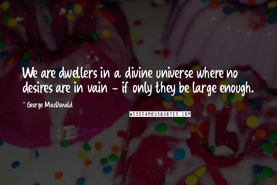 George MacDonald Quotes: We are dwellers in a divine universe where no desires are in vain - if only they be large enough.