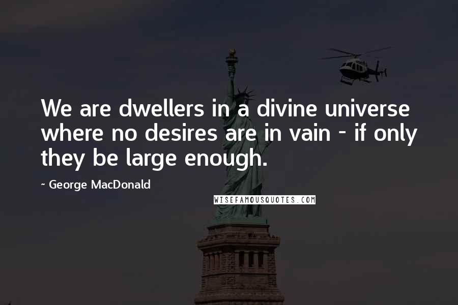George MacDonald Quotes: We are dwellers in a divine universe where no desires are in vain - if only they be large enough.
