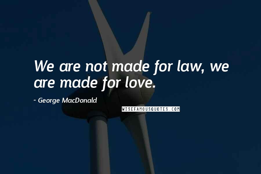 George MacDonald Quotes: We are not made for law, we are made for love.