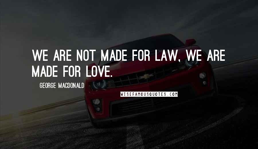 George MacDonald Quotes: We are not made for law, we are made for love.