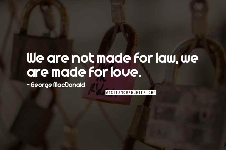 George MacDonald Quotes: We are not made for law, we are made for love.