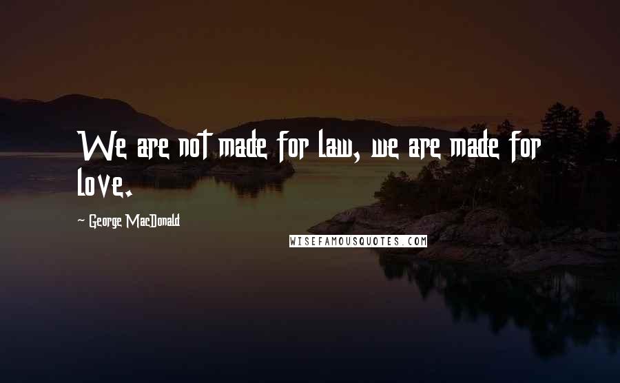 George MacDonald Quotes: We are not made for law, we are made for love.