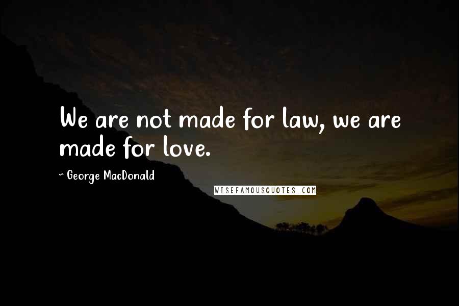 George MacDonald Quotes: We are not made for law, we are made for love.