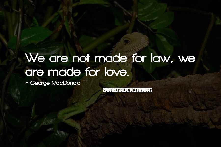 George MacDonald Quotes: We are not made for law, we are made for love.