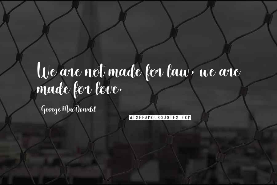 George MacDonald Quotes: We are not made for law, we are made for love.