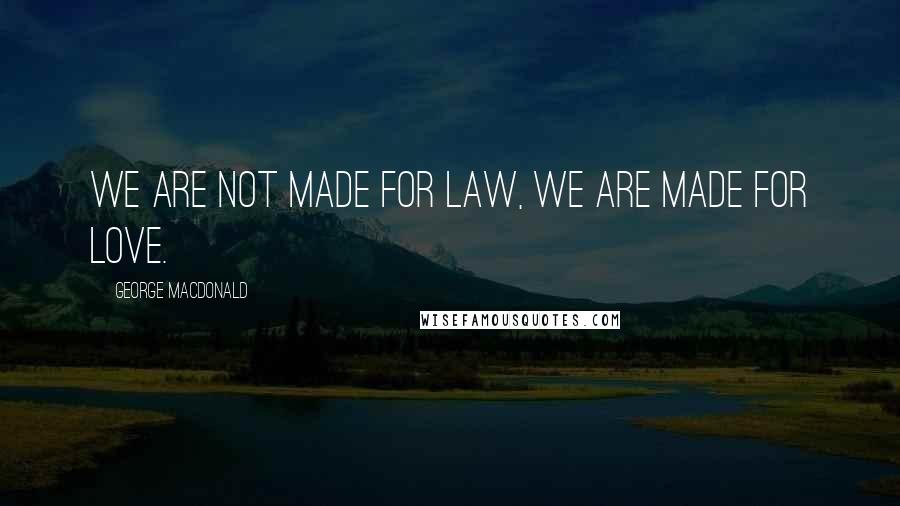 George MacDonald Quotes: We are not made for law, we are made for love.