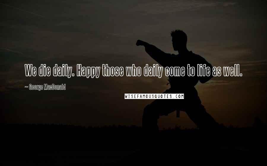 George MacDonald Quotes: We die daily. Happy those who daily come to life as well.