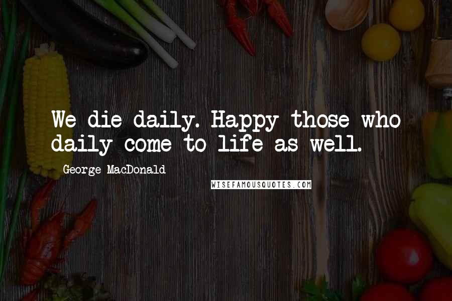 George MacDonald Quotes: We die daily. Happy those who daily come to life as well.