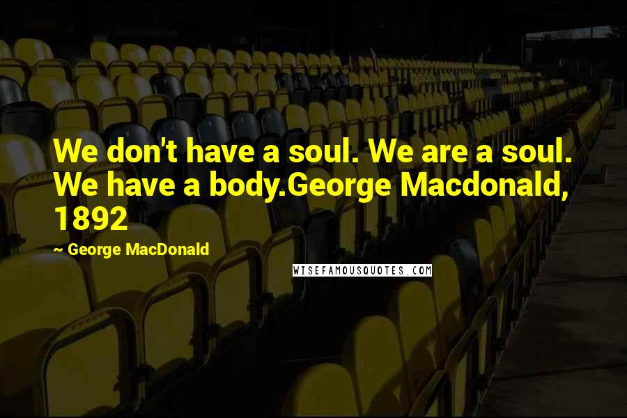 George MacDonald Quotes: We don't have a soul. We are a soul. We have a body.George Macdonald, 1892