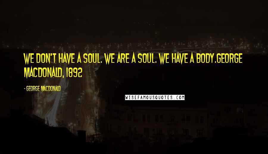 George MacDonald Quotes: We don't have a soul. We are a soul. We have a body.George Macdonald, 1892