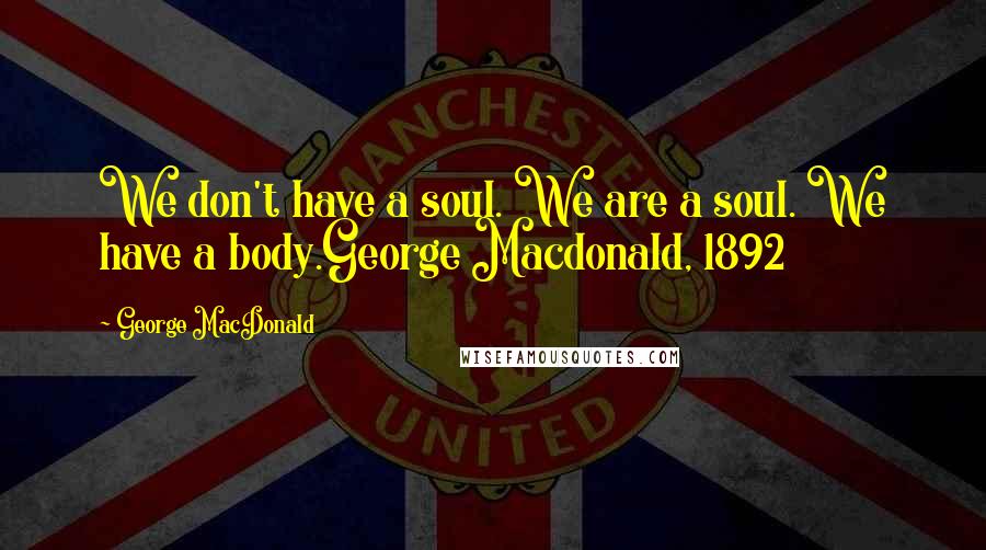 George MacDonald Quotes: We don't have a soul. We are a soul. We have a body.George Macdonald, 1892