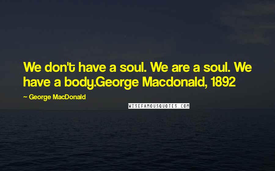 George MacDonald Quotes: We don't have a soul. We are a soul. We have a body.George Macdonald, 1892